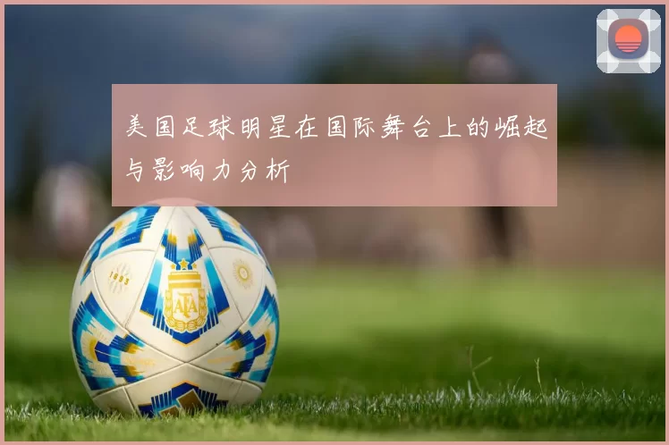 美国足球明星在国际舞台上的崛起与影响力分析