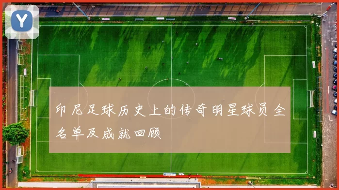 印尼足球历史上的传奇明星球员全名单及成就回顾