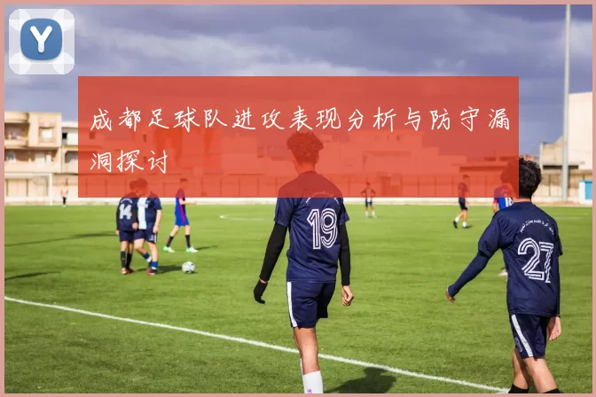 成都足球队进攻表现分析与防守漏洞探讨