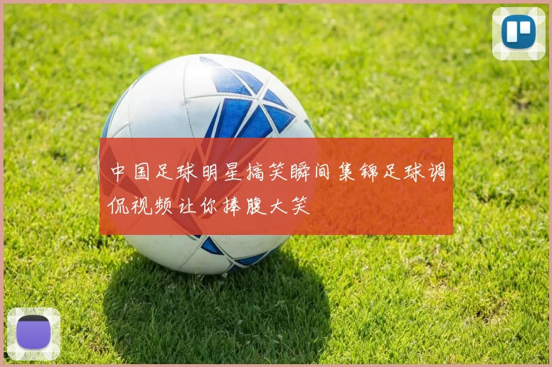 中国足球明星搞笑瞬间集锦足球调侃视频让你捧腹大笑
