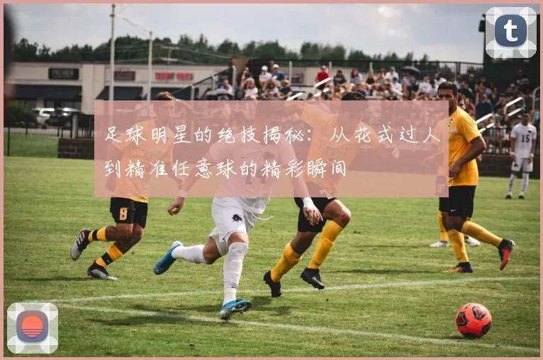 足球明星的绝技揭秘：从花式过人到精准任意球的精彩瞬间