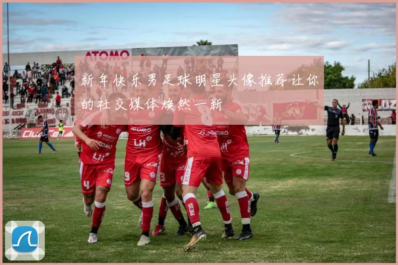 新年快乐男足球明星头像推荐让你的社交媒体焕然一新