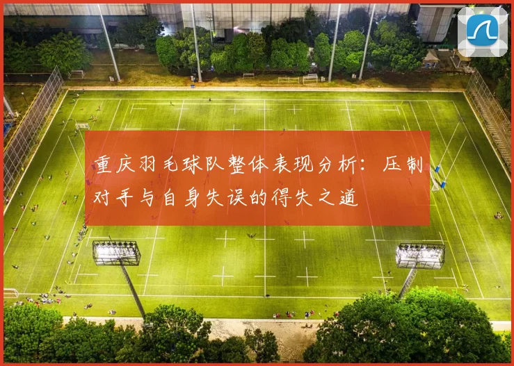 重庆羽毛球队整体表现分析：压制对手与自身失误的得失之道