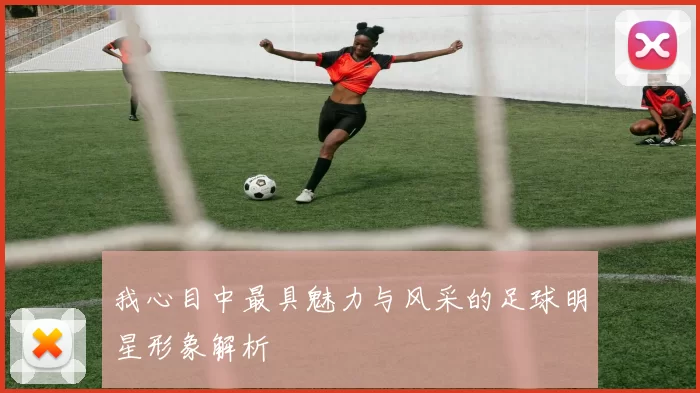 我心目中最具魅力与风采的足球明星形象解析