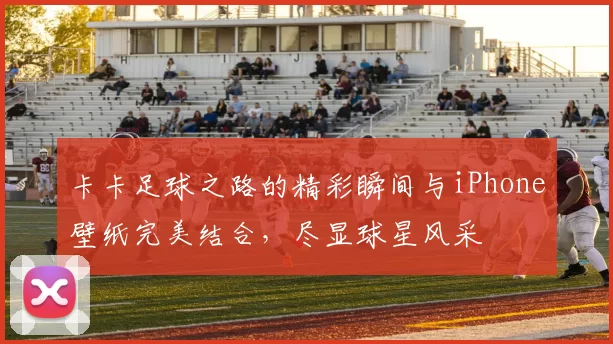 卡卡足球之路的精彩瞬间与iPhone壁纸完美结合，尽显球星风采