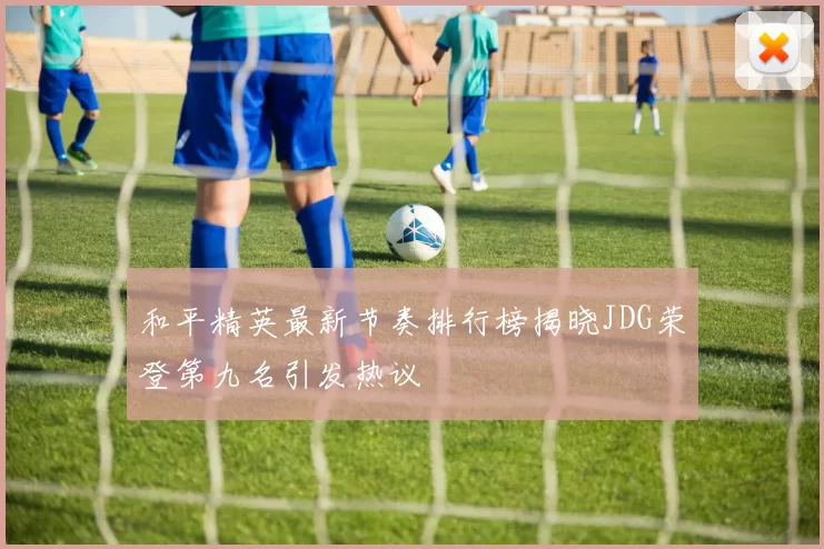和平精英最新节奏排行榜揭晓JDG荣登第九名引发热议