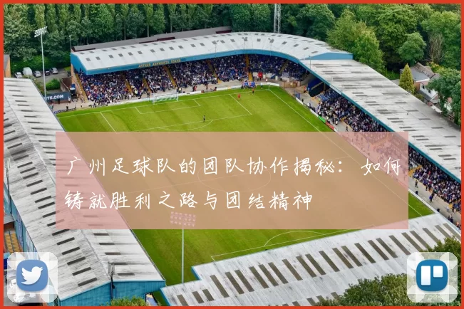广州足球队的团队协作揭秘：如何铸就胜利之路与团结精神