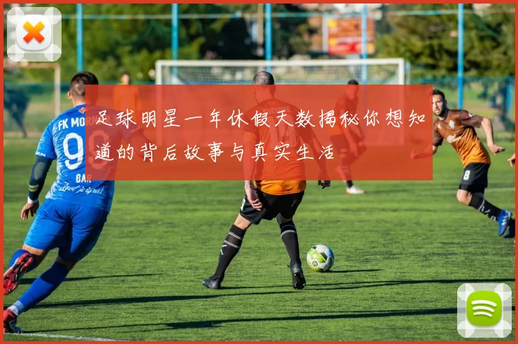 足球明星一年休假天数揭秘你想知道的背后故事与真实生活