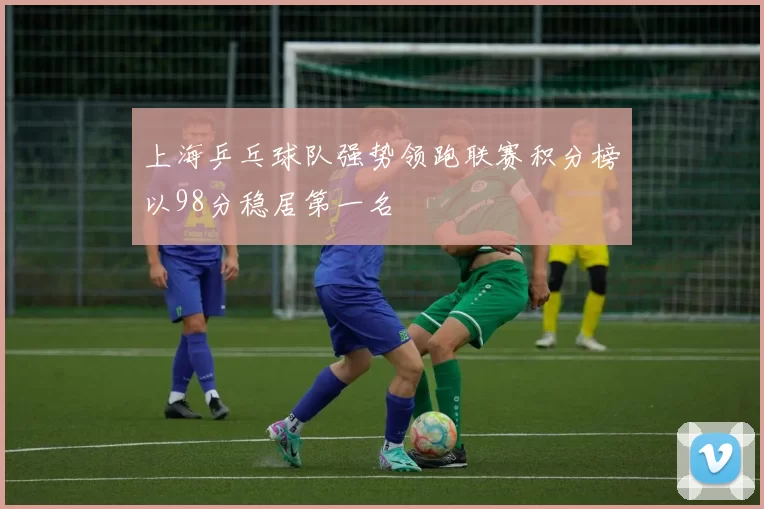 上海乒乓球队强势领跑联赛积分榜以98分稳居第一名