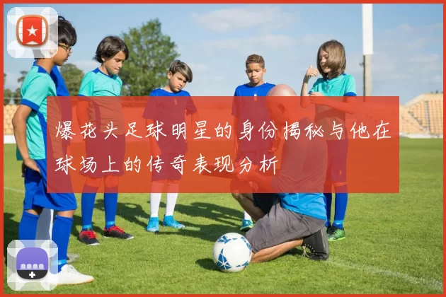 爆花头足球明星的身份揭秘与他在球场上的传奇表现分析