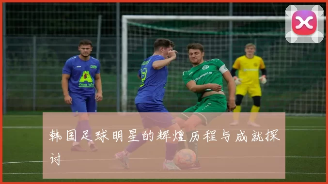 韩国足球明星的辉煌历程与成就探讨