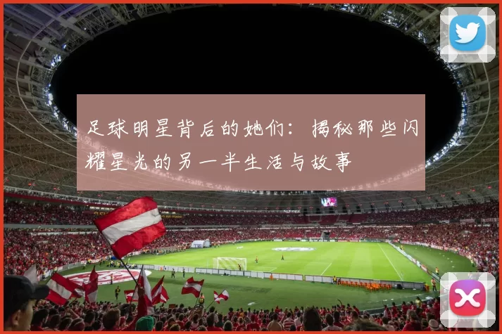 足球明星背后的她们：揭秘那些闪耀星光的另一半生活与故事