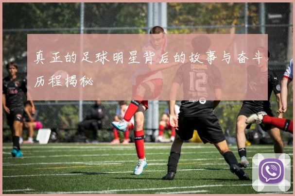 真正的足球明星背后的故事与奋斗历程揭秘