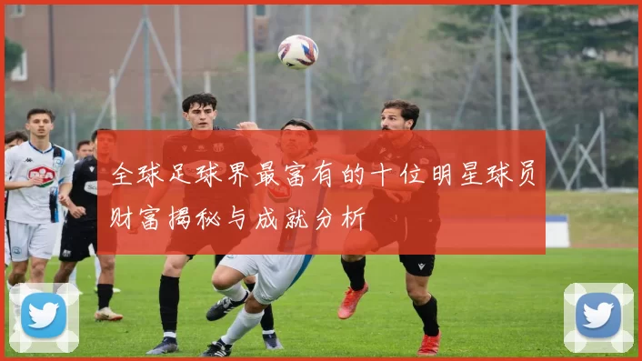全球足球界最富有的十位明星球员财富揭秘与成就分析