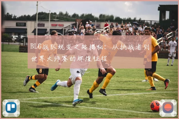 BLG战队蜕变之路揭秘：从挑战者到世界大师赛的辉煌征程