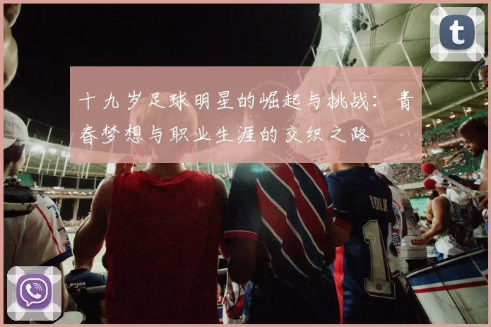 十九岁足球明星的崛起与挑战：青春梦想与职业生涯的交织之路