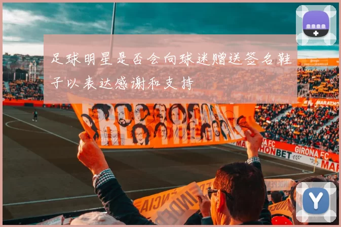 足球明星是否会向球迷赠送签名鞋子以表达感谢和支持