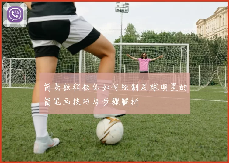 简易教程教你如何绘制足球明星的简笔画技巧与步骤解析
