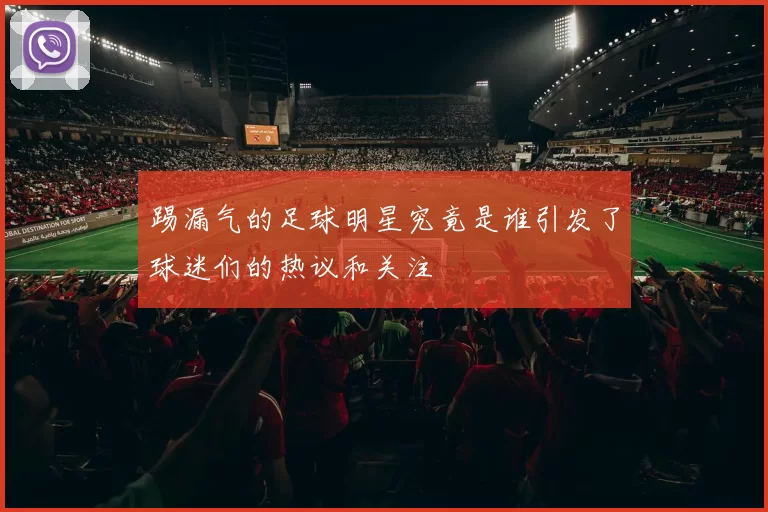 踢漏气的足球明星究竟是谁引发了球迷们的热议和关注