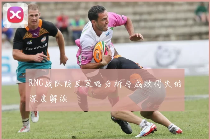RNG战队防反策略分析与成败得失的深度解读