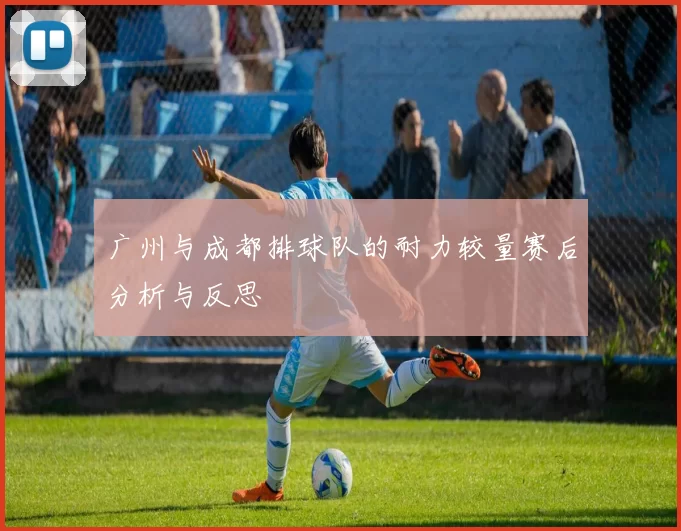 广州与成都排球队的耐力较量赛后分析与反思