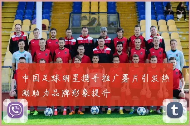 中国足球明星携手推广薯片引发热潮助力品牌形象提升