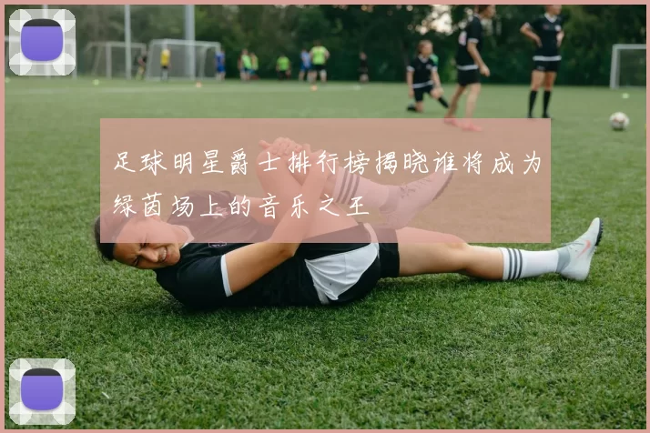 足球明星爵士排行榜揭晓谁将成为绿茵场上的音乐之王
