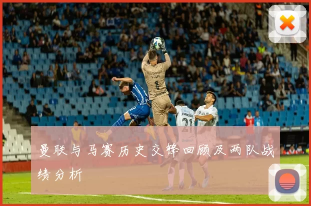 曼联与马赛历史交锋回顾及两队战绩分析