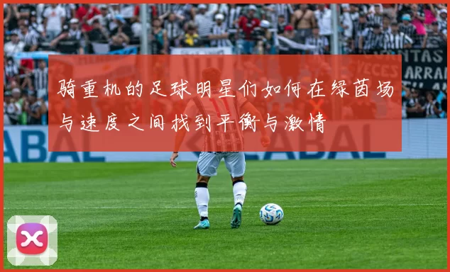 骑重机的足球明星们如何在绿茵场与速度之间找到平衡与激情