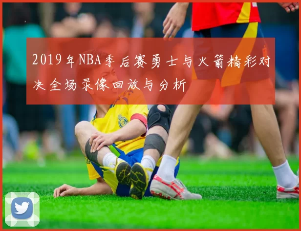 2019年NBA季后赛勇士与火箭精彩对决全场录像回放与分析