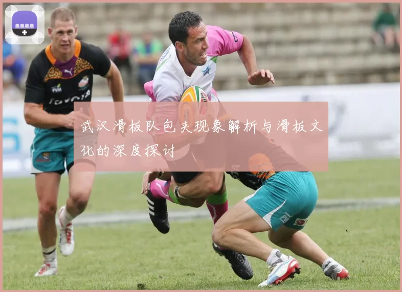 武汉滑板队包夹现象解析与滑板文化的深度探讨