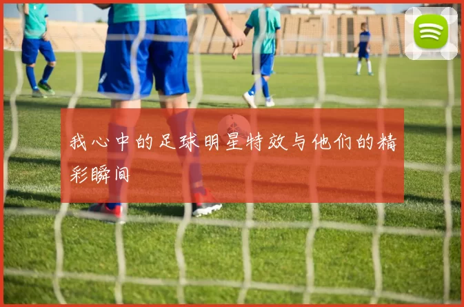 我心中的足球明星特效与他们的精彩瞬间