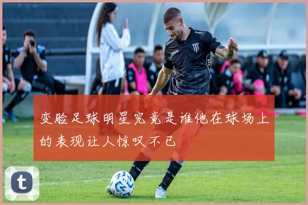变脸足球明星究竟是谁他在球场上的表现让人惊叹不已