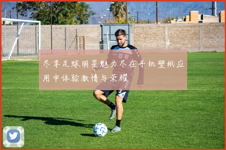尽享足球明星魅力尽在手机壁纸应用中体验激情与荣耀