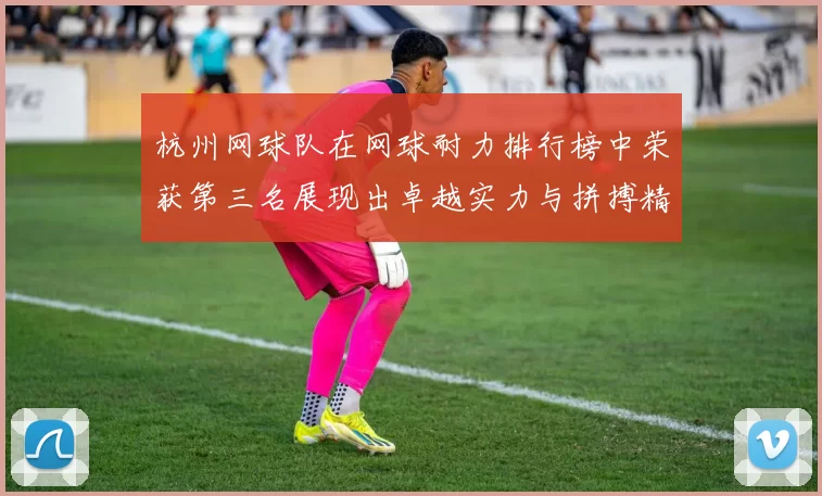 杭州网球队在网球耐力排行榜中荣获第三名展现出卓越实力与拼搏精神