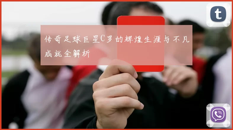 传奇足球巨星C罗的辉煌生涯与不凡成就全解析