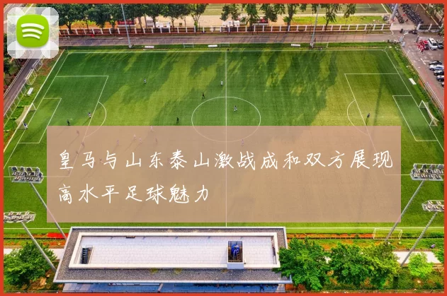 皇马与山东泰山激战成和双方展现高水平足球魅力