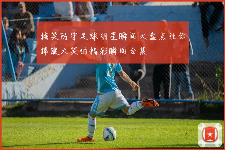 搞笑防守足球明星瞬间大盘点让你捧腹大笑的精彩瞬间合集