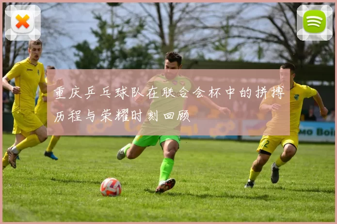 重庆乒乓球队在联合会杯中的拼搏历程与荣耀时刻回顾
