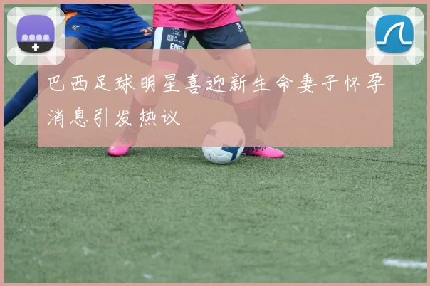 巴西足球明星喜迎新生命妻子怀孕消息引发热议