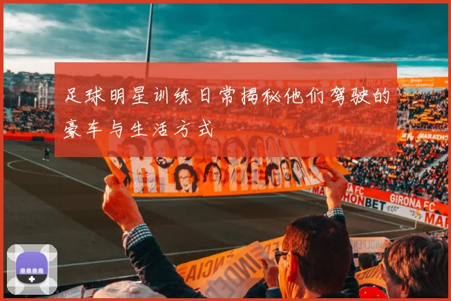 足球明星训练日常揭秘他们驾驶的豪车与生活方式