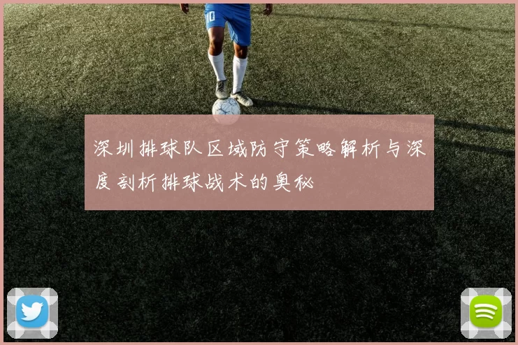 深圳排球队区域防守策略解析与深度剖析排球战术的奥秘