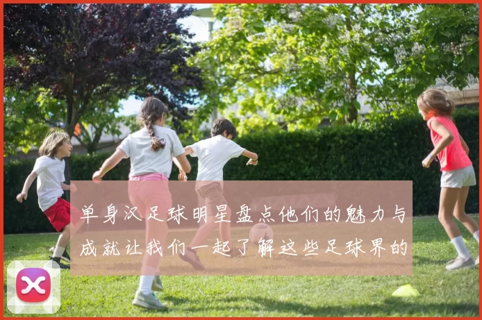 单身汉足球明星盘点他们的魅力与成就让我们一起了解这些足球界的风云人物