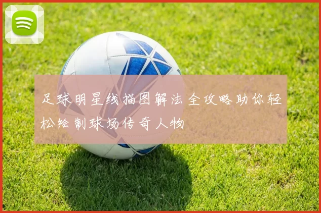 足球明星线描图解法全攻略助你轻松绘制球场传奇人物