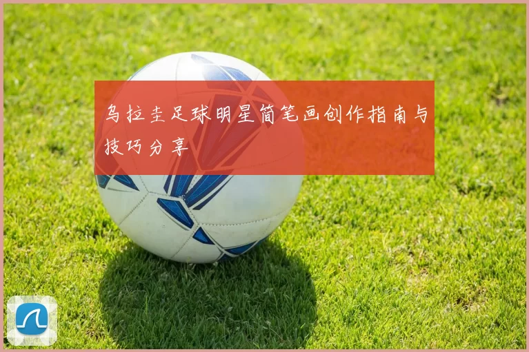 乌拉圭足球明星简笔画创作指南与技巧分享