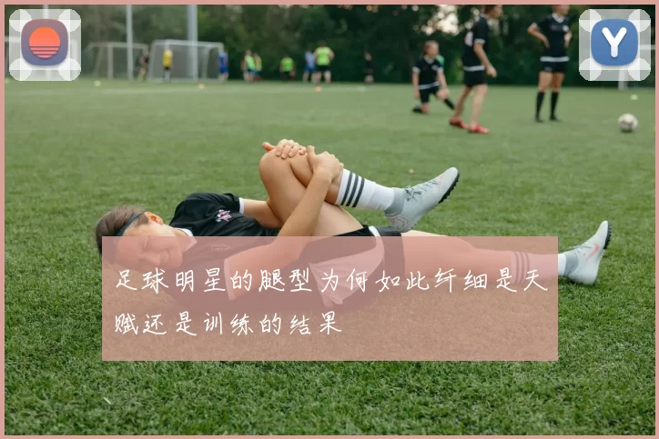 足球明星的腿型为何如此纤细是天赋还是训练的结果