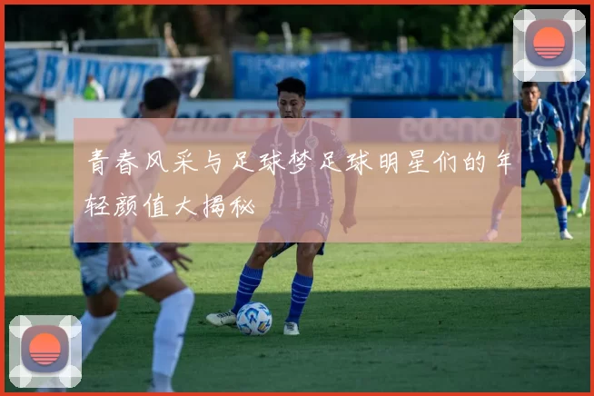青春风采与足球梦足球明星们的年轻颜值大揭秘