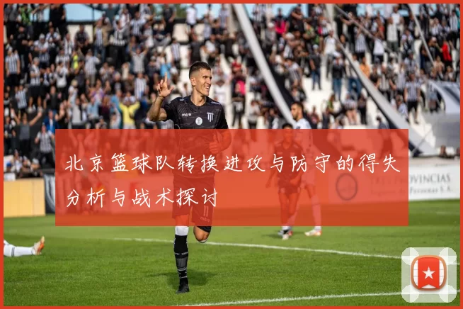 北京篮球队转换进攻与防守的得失分析与战术探讨