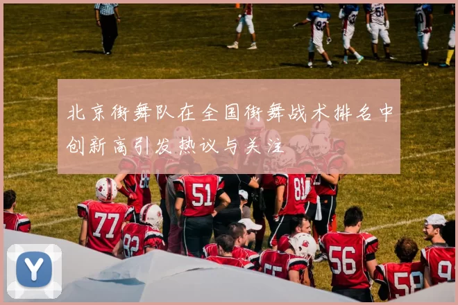 北京街舞队在全国街舞战术排名中创新高引发热议与关注