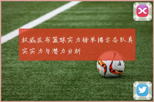 权威发布篮球实力榜单揭示各队真实实力与潜力分析
